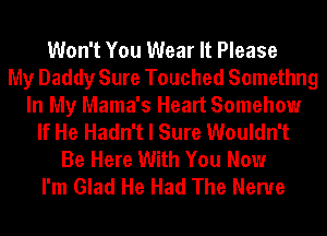 Won't You Wear It Please
My Daddy Sure Touched Somethng
In My Mama's Heart Somehow
If He Hadn't I Sure Wouldn't
Be Here With You Now
I'm Glad He Had The Nerve