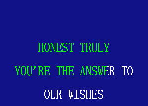 HONEST TRULY
YOURE THE ANSWER TO
OUR WISHES