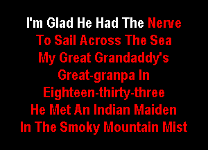 I'm Glad He Had The Nerve
To Sail Across The Sea
My Great Grandaddy's

Great-granpa In
Eighteen-thirty-three
He Met An Indian Maiden
In The Smoky Mountain Mist