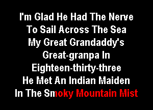 I'm Glad He Had The Nerve
To Sail Across The Sea
My Great Grandaddy's

Great-granpa In
Eighteen-thirty-three
He Met An Indian Maiden
In The Smoky Mountain Mist