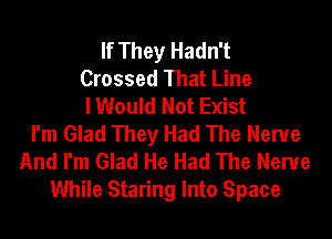 If They Hadn't
Crossed That Line
I Would Not Exist
I'm Glad They Had The Nerve
And I'm Glad He Had The Nerve
While Staring Into Space