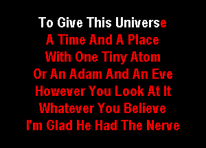 To Give This Universe
A Time And A Place
With One Tiny Atom

0r An Adam And An Eve

However You Look At It

Whatever You Believe

I'm Glad He Had The Nerve l
