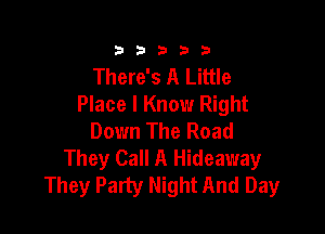 333332!

There's A Little
Place I Know Right

Down The Road
They Call A Hideaway
They Party Night And Day