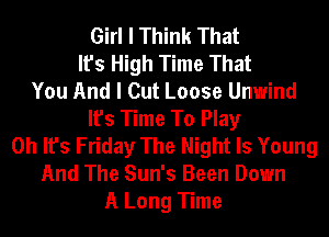 Girl I Think That
It's High Time That
You And I Cut Loose Unwind
It's Time To Play
Oh It's Friday The Night Is Young
And The Sun's Been Down
A Long Time