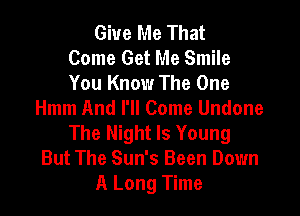 Give Me That
Come Get Me Smile
You Know The One

Hmm And I'll Come Undone
The Night Is Young
But The Sun's Been Down
A Long Time