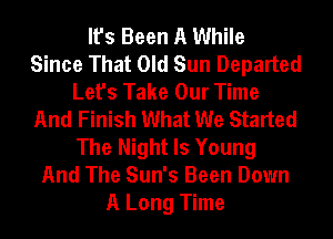 It's Been A While
Since That Old Sun Departed
Let's Take Our Time
And Finish What We Started
The Night Is Young
And The Sun's Been Down
A Long Time