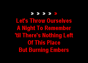 333332!

Lefs Throw Ourselves
A Night To Remember

'til There's Nothing Left
Of This Place
But Burning Embers