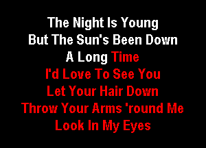 The Night Is Young
But The Sun's Been Down

A Long Time
I'd Love To See You

Let Your Hair Down
Throw Your Arms 'round Me
Look In My Eyes