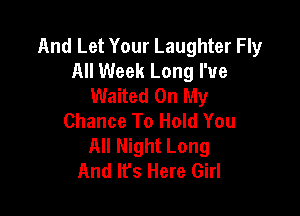 And Let Your Laughter Fly
All Week Long I've
Waited On My

Chance To Hold You
All Night Long
And It's Here Girl