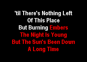 'til There's Nothing Left
Of This Place
But Burning Embers

The Night Is Young
But The Sun's Been Down
A Long Time