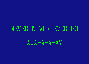 NEVER NEVER EVER G0

AWA-A-A-AY