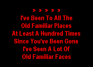 b33321

I've Been To All The
Old Familiar Places
At Least A Hundred Times

Since You've Been Gone
I've Seen A Lot Of
Old Familiar Faces