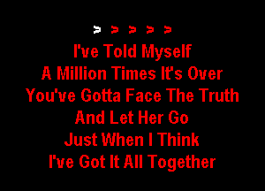 b33321

I've Told Myself
A Million Times It's Over
You've Gotta Face The Truth

And Let Her Go
Just When I Think
I've Got It All Together