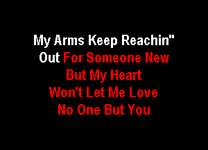 My Arms Keep Reachin
Out For Someone New
But My Heart

Won't Let Me Love
No One But You