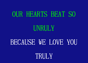 OUR HEARTS BEAT SO
UNRULY
BECAUSE WE LOVE YOU
TRULY
