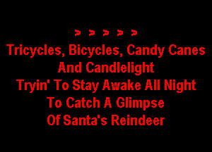 33333

Tricycles, Bicycles, Candy Canes
And Candlelight
Tryin' To Stay Awake All Night
To Catch A Glimpse
0f Santa's Reindeer