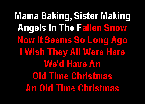 Mama Baking, Sister Making
Angels In The Fallen Snow
Now It Seems So Long Ago

I Wish They All Were Here
We'd Have An
Old Time Christmas
An Old Time Christmas