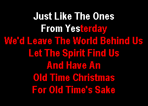 Just Like The Ones
From Yesterday
We'd Leave The World Behind Us
Let The Spirit Find Us
And Have An
Old Time Christmas
For Old Time's Sake