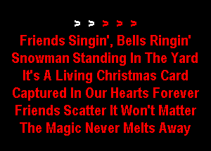 3 3 3 3 3
Friends Singin', Bells Ringin'
Snowman Standing In The Yard
It's A Living Christmas Card
Captured In Our Hearts Forever
Friends Scatter It Won't Matter
The Magic Never Melts Away