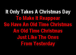 It Only Takes A Christmas Day
To Make It Reappear
So Have An Old Time Christmas
An Old Time Christmas
Just Like The Ones
From Yesterday