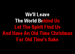 We'll Leave
The World Behind Us
Let The Spirit Find Us

And Have An Old Time Christmas
For Old Time's Sake