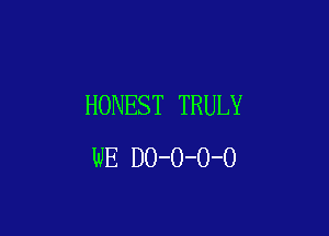 HONEST TRULY

WE DO-O-O-O