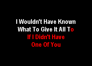 lWouldn't Have Known
What To Give It All To

lfl Didn't Have
One Of You