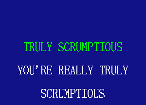TRULY SCRUMPTIOUS
YOWRE REALLY TRULY
SCRUMPTIOUS
