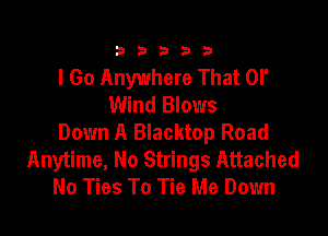 333332!

I Go Anywhere That or
Wind Blows

Down A Blacktop Road
Anytime, No Strings Attached
No Ties To Tie Me Down