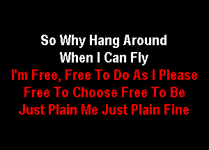So Why Hang Around
When I Can Fly

I'm Free, Free To Do As I Please
Free To Choose Free To Be
Just Plain Me Just Plain Fine
