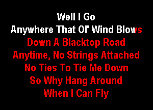 Well I Go
Anywhere That or Wind Blows
Down A Blacktop Road
Anytime, No Strings Attached
No Ties To Tie Me Down
So Why Hang Around
When I Can Fly