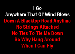 I Go
Anywhere That or Wind Blows
Down A Blacktop Road Anytime
No Strings Attached
No Ties To Tie Me Down
So Why Hang Around
When I Can Fly