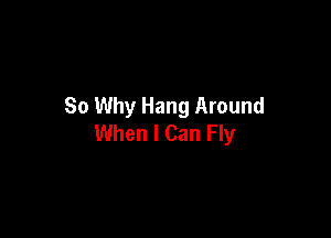 So Why Hang Around

When I Can Fly