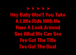 b33321

Hey Baby Won't You Take
A Little Ride With Me
Have A Look Around

See What We Can See
I've Got The Title
I've Got The Boat