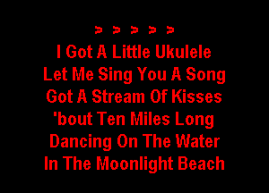 33333

I Got A Little Ukulele
Let Me Sing You A Song
Got A Stream Of Kisses

'bout Ten Miles Long

Dancing On The Water

In The Moonlight Beach I