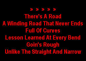 33333

There's A Road
A Winding Road That Never Ends
Full Of Curves
Lesson Learned At Every Bend
Goin's Rough
Unlike The Straight And Narrow