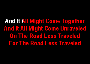 And It All Might Come Together
And It All Might Come Unraueled
On The Road Less Traveled
For The Road Less Traveled