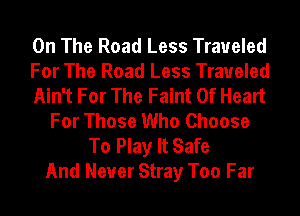 On The Road Less Traveled
For The Road Less Traveled
Ain't For The Faint Of Heart
For Those Who Choose
To Play It Safe
And Neuer Stray Too Far