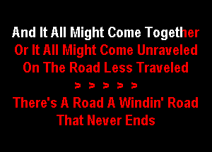 And It All Might Come Together
0r It All Might Come Unraueled
On The Road Less Traveled
3 3 3 3 3
There's A Road A Windin' Road
That Never Ends