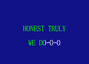 HONEST TRULY

WE DO-O-O