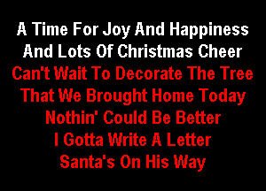 A Time For Joy And Happiness
And Lots Of Christmas Cheer
Can't Wait To Decorate The Tree
That We Brought Home Today
Nothin' Could Be Better
I Gotta Write A Letter
Santa's On His Way