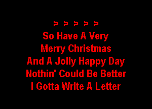33333

80 Have A Very
Merry Christmas

And A Jolly Happy Day
Nothin' Could Be Better
I Gotta Write A Letter