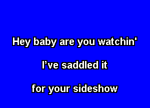 Hey baby are you watchin'

Pve saddled it

for your sideshow