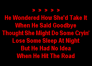 33333

He Wondered How She'd Take It
When He Said Goodbye
Thought She Might Do Some Cryin'
Lose Some Sleep At Night
But He Had No Idea
When He Hit The Road