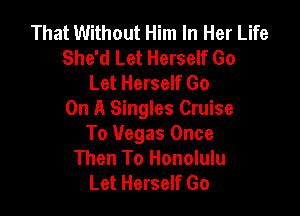 That Without Him In Her Life
She'd Let Herself Go
Let Herself Go

On A Singles Cruise
To Vegas Once
Then To Honolulu
Let Herself Go