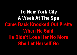 To New York City
A Week At The Spa
Came Back Knocked Out Pretty

When He Said
He Didn't Love Her No More
She Let Herself Go