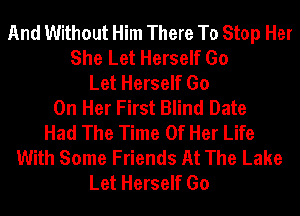 And Without Him There To Stop Her
She Let Herself Go
Let Herself Go
On Her First Blind Date
Had The Time Of Her Life
With Some Friends At The Lake
Let Herself Go