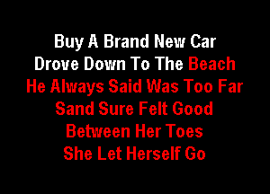 Buy A Brand New Car
Drove Down To The Beach
He Always Said Was Too Far

Sand Sure Felt Good
Between Her Toes
She Let Herself Go