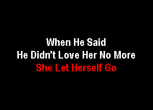 When He Said
He Didn't Love Her No More

She Let Herself Go