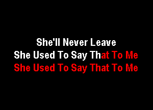 She'll Never Leave
She Used To Say That To Me

She Used To Say That To Me